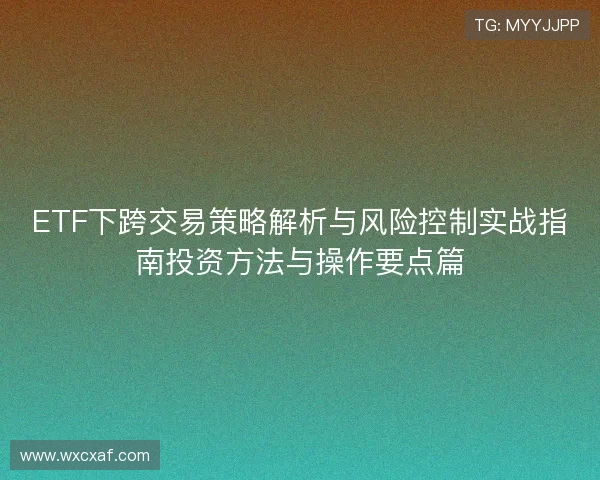 ETF下跨交易策略解析与风险控制实战指南投资方法与操作要点篇 ETF下跨交易策略解析与风险控制实战指南投资方法与操作要点篇